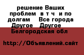 решение Ваших проблем (в т.ч. и по долгам) - Все города Другое » Другое   . Белгородская обл.